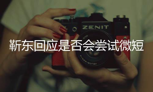 靳東回應是否會嘗試微短劇，探尋多元發(fā)展之路
