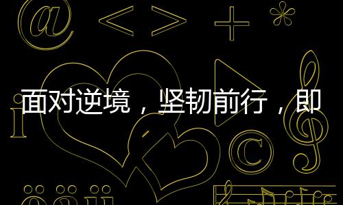 面對(duì)逆境，堅(jiān)韌前行，即將踏入中國(guó)的搶救時(shí)刻