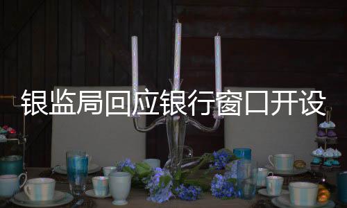 銀監(jiān)局回應銀行窗口開設數(shù)量問題，八個窗口僅開啟兩個，監(jiān)管出手揭示真相
