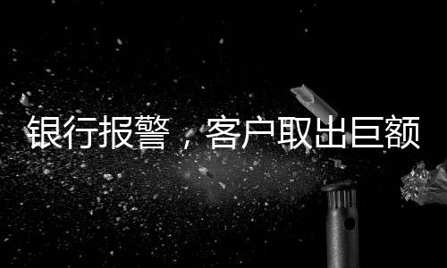 銀行報(bào)警，客戶取出巨額現(xiàn)金，涉及金額達(dá)170萬(wàn)元