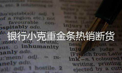 銀行小克重金條熱銷斷貨，市場反應(yīng)熱烈，供需失衡現(xiàn)象顯現(xiàn)