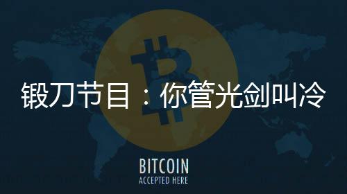 鍛刀節(jié)目：你管光劍叫冷兵器？