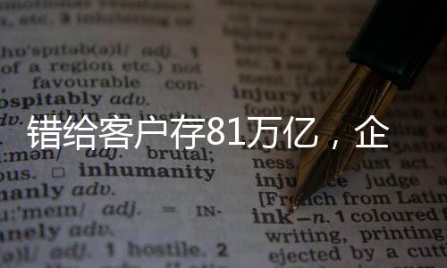 錯(cuò)給客戶存81萬(wàn)億，企業(yè)內(nèi)部失誤引發(fā)業(yè)界關(guān)注