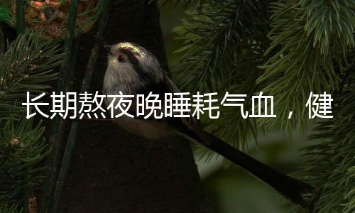 長期熬夜晚睡耗氣血，健康警示與養(yǎng)生建議