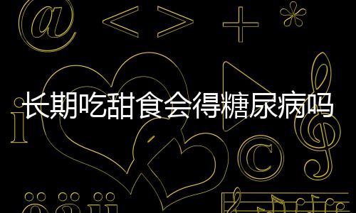長(zhǎng)期吃甜食會(huì)得糖尿病嗎？解析甜食與糖尿病的關(guān)系