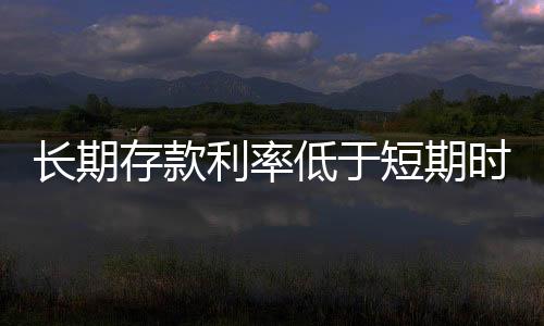 長(zhǎng)期存款利率低于短期時(shí)該如何有效存錢(qián)