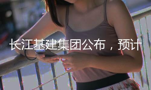 長江基建集團公布，預(yù)計2024年純利達81.15億港元