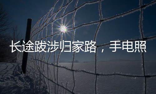 長途跋涉歸家路，手電照亮重逢時(shí)——一家人的溫馨瞬間