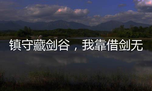 鎮(zhèn)守藏劍谷，我靠借劍無(wú)敵
