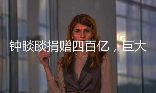 鐘睒睒捐贈四百億，巨大善舉助力社會公益事業(yè)蓬勃發(fā)展
