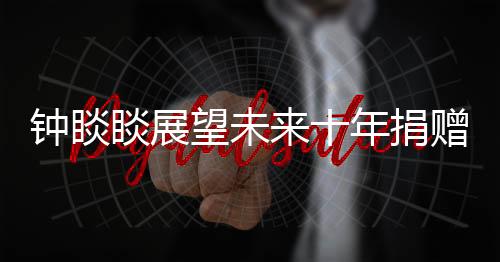 鐘睒睒展望未來十年捐贈計劃，承諾捐贈400億，展現(xiàn)企業(yè)社會責(zé)任擔(dān)當(dāng)