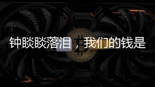 鐘睒睒落淚，我們的錢是干凈的