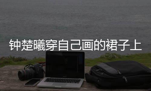 鐘楚曦穿自己畫的裙子上春晚，藝術融合舞臺，獨特風采閃耀