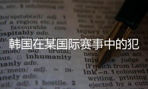 韓國在某國際賽事中的犯規(guī)行為，賽場誠信的警鐘再次敲響