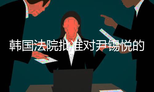 韓國法院批準(zhǔn)對尹錫悅的拘留令，一樁備受矚目的司法事件