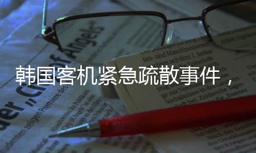 韓國客機緊急疏散事件，失火瞬間及乘客發(fā)聲揭秘（一二三四五六七八九十）