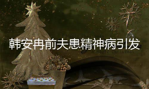 韓安冉前夫患精神病引發(fā)社會(huì)關(guān)注