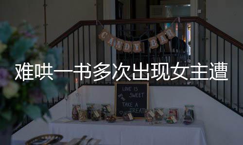 難哄一書多次出現(xiàn)女主遭遇性騷擾劇情引發(fā)熱議