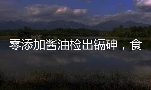 零添加醬油檢出鎘砷，食品安全再敲警鐘