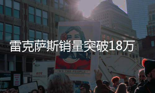 雷克薩斯銷量突破18萬輛大關(guān)，彰顯豪華車市場強勁增長力