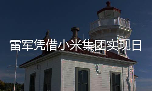 雷軍憑借小米集團(tuán)實(shí)現(xiàn)日賺超1800萬，商業(yè)巨頭背后的故事