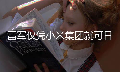 雷軍僅憑小米集團就可日賺超1800萬，一位商業(yè)巨頭的財富奇跡