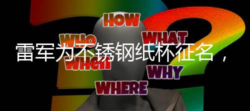 雷軍為不銹鋼紙杯征名，創(chuàng)新產(chǎn)品背后的故事