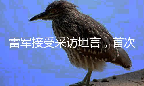 雷軍接受采訪坦言，首次面對(duì)鏡頭有點(diǎn)小緊張