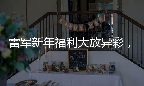 雷軍新年福利大放異彩，員工開工紅包驚現(xiàn)蛇鈔