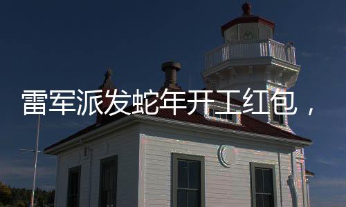 雷軍派發(fā)蛇年開工紅包，激勵小米團隊迎新春