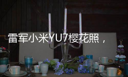雷軍小米YU7櫻花照，科技與美學的完美結合