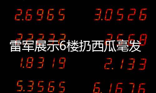 雷軍展示6樓扔西瓜毫發(fā)無損，科技與品質(zhì)的新時(shí)代見證