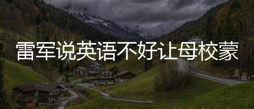 雷軍說英語不好讓母校蒙羞，關(guān)于自我批評(píng)與個(gè)人與母校榮辱共存的深度探討