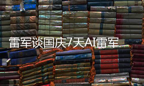 雷軍談國慶7天AI雷軍罵了8天，深度解析背后的故事與啟示