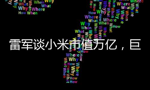 雷軍談小米市值萬(wàn)億，巨頭背后的故事與展望