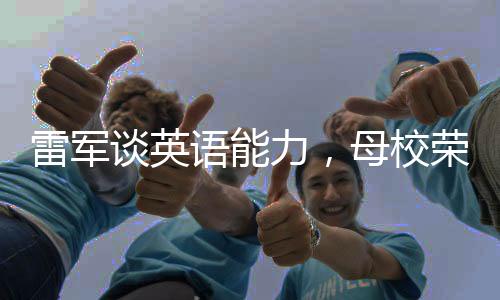 雷軍談英語能力，母校榮光下的自我挑戰(zhàn)與啟示