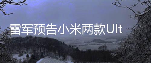 雷軍預(yù)告小米兩款Ultra機(jī)型月底亮相，引領(lǐng)科技創(chuàng)新潮流