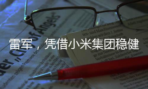 雷軍，憑借小米集團(tuán)穩(wěn)健盈利，日賺超1800萬成就科技商業(yè)傳奇