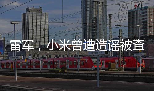 雷軍，小米曾遭造謠被查致股價(jià)下跌