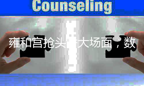 雍和宮搶頭香大場面，數(shù)萬民眾爭相祈求好運(yùn)