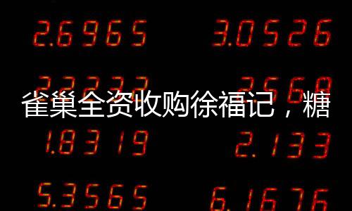 雀巢全資收購徐福記，糖果行業(yè)的重大變革