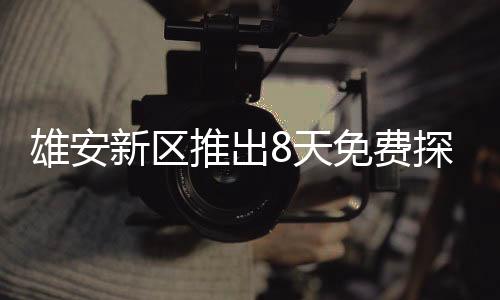 雄安新區(qū)推出8天免費探親房，溫暖歸鄉(xiāng)路