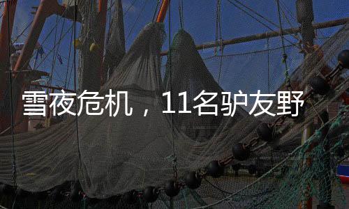雪夜危機(jī)，11名驢友野山受困，最大年齡68歲獲救記