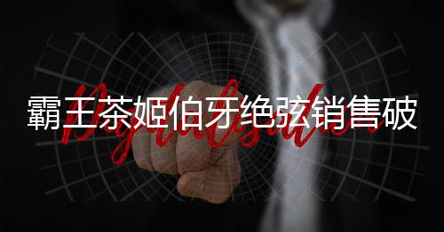 霸王茶姬伯牙絕弦銷售破6億杯掀起茶飲熱潮，締造傳奇新篇章！