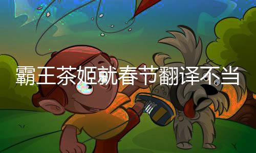霸王茶姬就春節(jié)翻譯不當(dāng)致歉，重視文化溝通，用心致以誠意