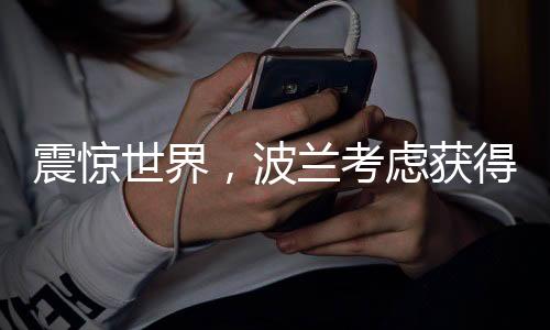 震驚世界，波蘭考慮獲得核武器