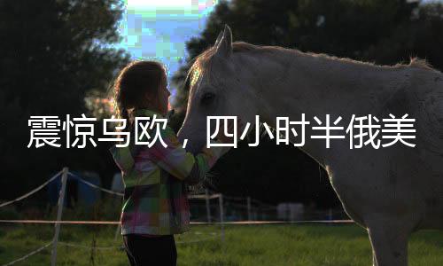 震驚烏歐，四小時半俄美會談背后的深層意義