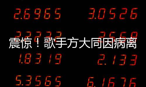 震驚！歌手方大同因病離世，年僅41歲