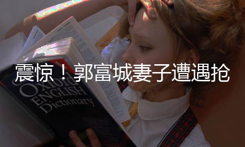 震驚！郭富城妻子遭遇搶劫事件