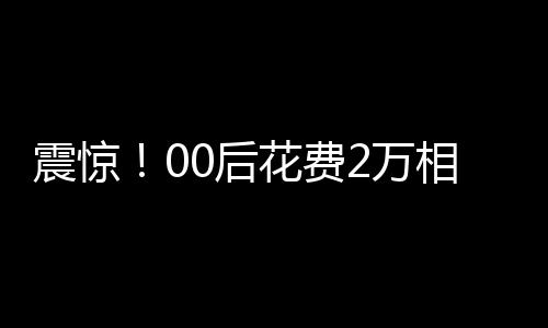 震驚！00后花費2萬相親竟匹配到近40歲男子，引發(fā)社會熱議